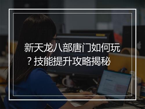 新天龙八部唐门如何玩？技能提升攻略揭秘