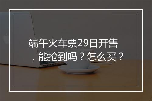 端午火车票29日开售，能抢到吗？怎么买？