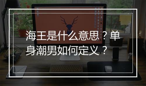 海王是什么意思？单身潮男如何定义？