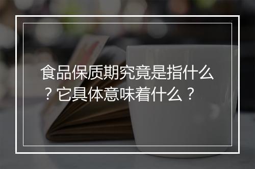 食品保质期究竟是指什么？它具体意味着什么？