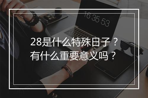28是什么特殊日子？有什么重要意义吗？