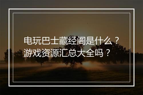 电玩巴士藏经阁是什么？游戏资源汇总大全吗？