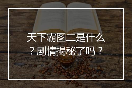 天下霸图二是什么？剧情揭秘了吗？