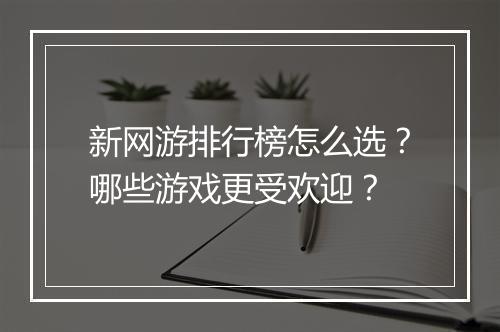 新网游排行榜怎么选？哪些游戏更受欢迎？