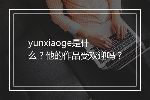 yunxiaoge是什么？他的作品受欢迎吗？