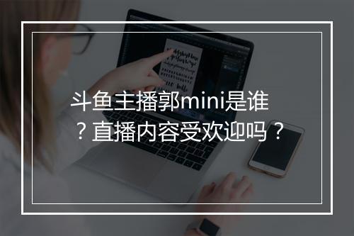斗鱼主播郭mini是谁？直播内容受欢迎吗？
