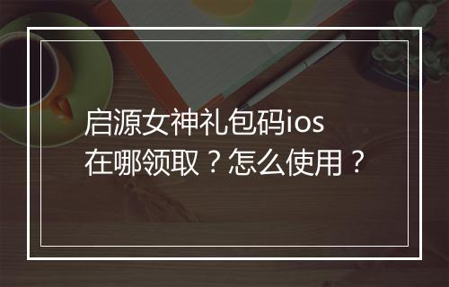 启源女神礼包码ios在哪领取?怎么使用?