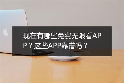 现在有哪些免费无限看APP？这些APP靠谱吗？