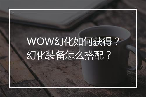 WOW幻化如何获得？幻化装备怎么搭配？