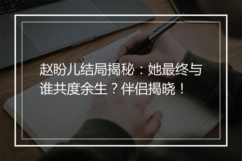 赵盼儿结局揭秘：她最终与谁共度余生？伴侣揭晓！