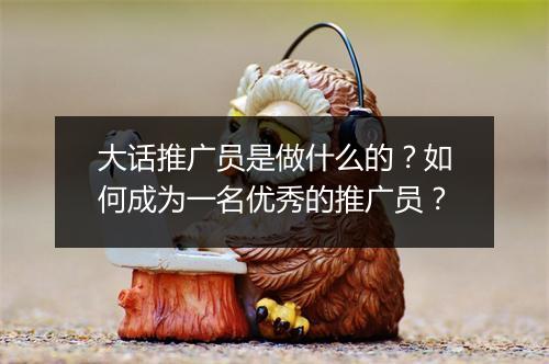 大话推广员是做什么的？如何成为一名优秀的推广员？