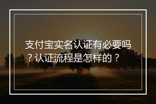 支付宝实名认证有必要吗？认证流程是怎样的？