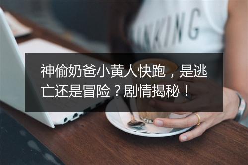 神偷奶爸小黄人快跑，是逃亡还是冒险？剧情揭秘！