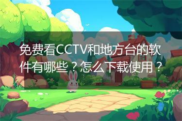 免费看CCTV和地方台的软件有哪些？怎么下载使用？