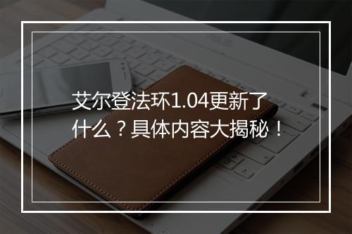 艾尔登法环1.04更新了什么？具体内容大揭秘！