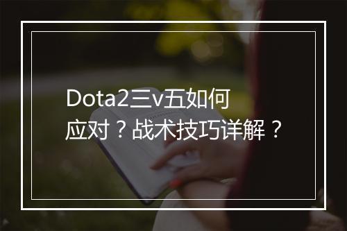 Dota2三v五如何应对？战术技巧详解？