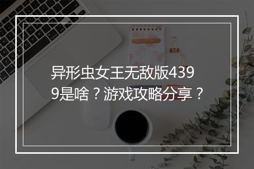 异形虫女王无敌版4399是啥？游戏攻略分享？