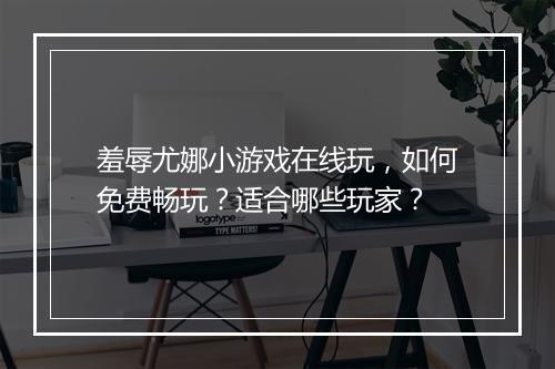 羞辱尤娜小游戏在线玩，如何免费畅玩？适合哪些玩家？
