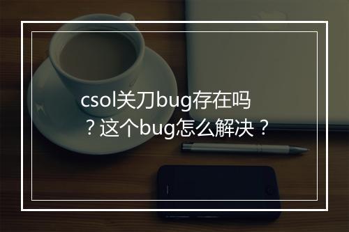 csol关刀bug存在吗？这个bug怎么解决？