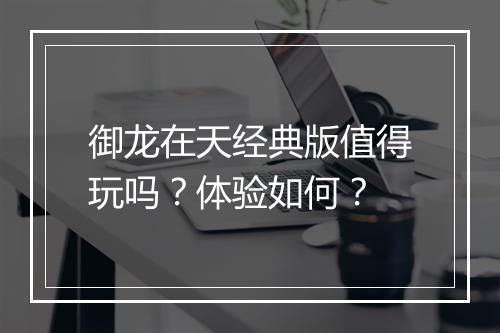 御龙在天经典版值得玩吗？体验如何？