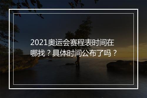 2021奥运会赛程表时间在哪找？具体时间公布了吗？