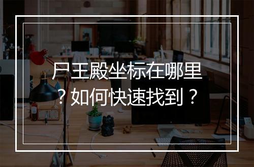 尸王殿坐标在哪里？如何快速找到？