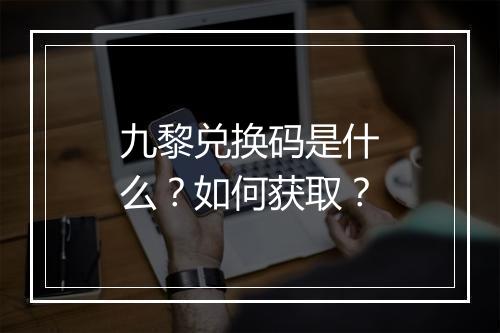 九黎兑换码是什么？如何获取？