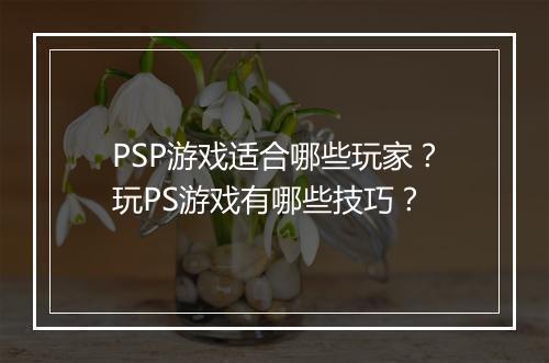 PSP游戏适合哪些玩家？玩PS游戏有哪些技巧？
