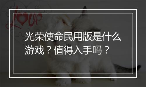 光荣使命民用版是什么游戏？值得入手吗？