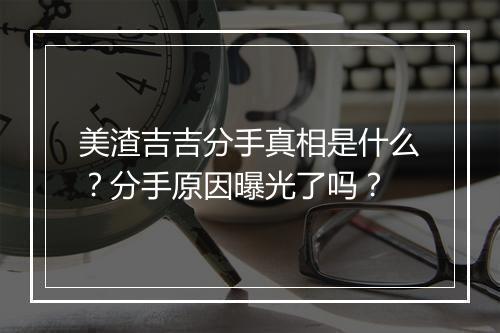 美渣吉吉分手真相是什么？分手原因曝光了吗？