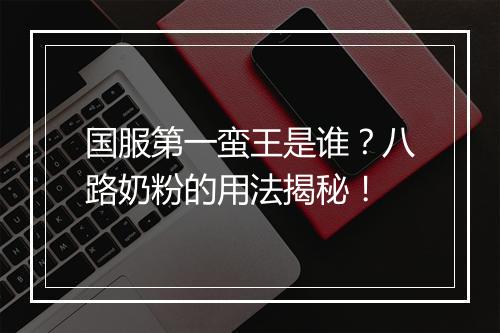 国服第一蛮王是谁？八路奶粉的用法揭秘！