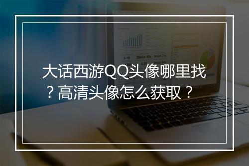 大话西游QQ头像哪里找？高清头像怎么获取？