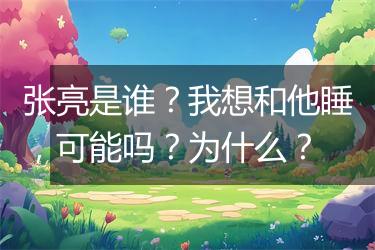 张亮是谁？我想和他睡，可能吗？为什么？
