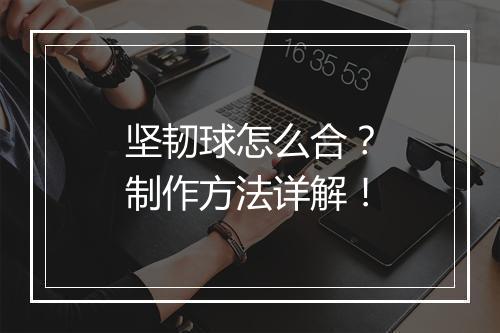 坚韧球怎么合？制作方法详解！