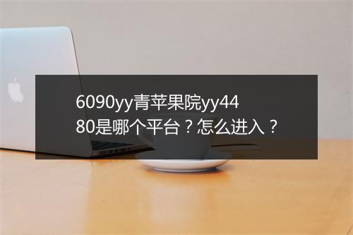 6090yy青苹果院yy4480是哪个平台？怎么进入？