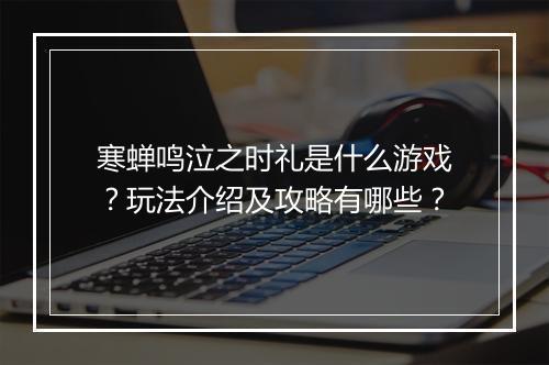 寒蝉鸣泣之时礼是什么游戏？玩法介绍及攻略有哪些？