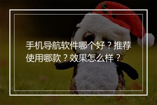 手机导航软件哪个好？推荐使用哪款？效果怎么样？