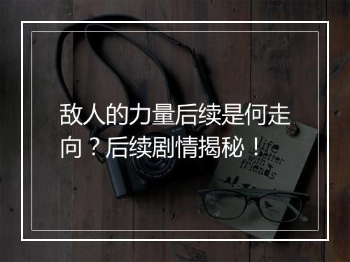 敌人的力量后续是何走向？后续剧情揭秘！