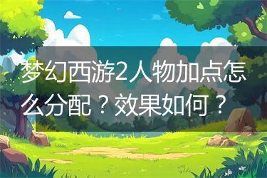 梦幻西游2人物加点怎么分配？效果如何？