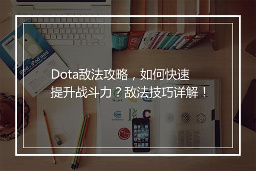 Dota敌法攻略，如何快速提升战斗力？敌法技巧详解！