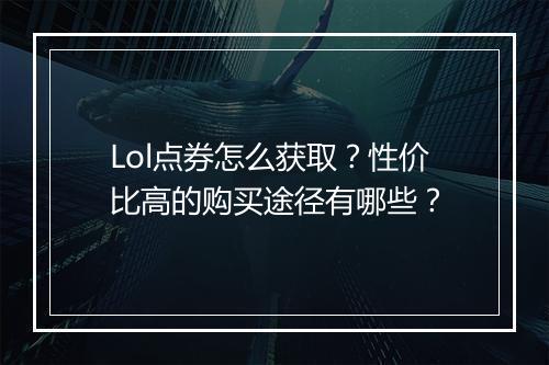 Lol点券怎么获取？性价比高的购买途径有哪些？