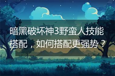 暗黑破坏神3野蛮人技能搭配，如何搭配更强势？