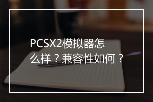 PCSX2模拟器怎么样？兼容性如何？