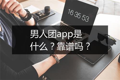 男人团app是什么？靠谱吗？