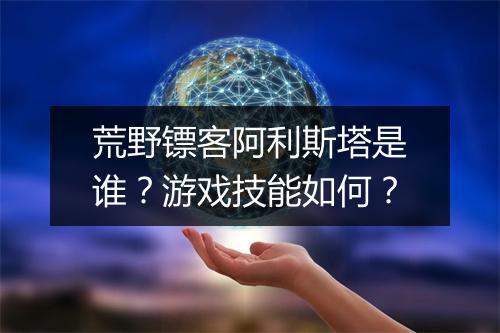 荒野镖客阿利斯塔是谁？游戏技能如何？