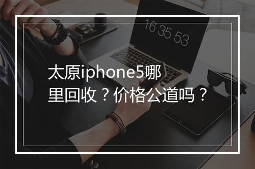 太原iphone5哪里回收？价格公道吗？