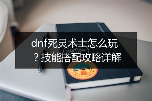 dnf死灵术士怎么玩？技能搭配攻略详解