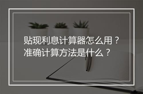 贴现利息计算器怎么用？准确计算方法是什么？