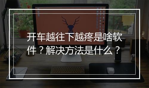 开车越往下越疼是啥软件？解决方法是什么？