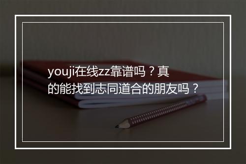 youji在线zz靠谱吗？真的能找到志同道合的朋友吗？